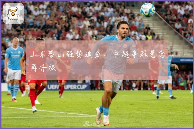 山东泰山强势追分，中超争冠悬念再升级