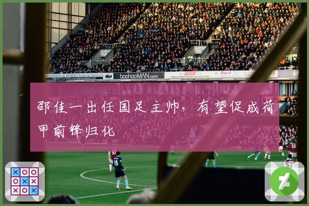 邵佳一出任国足主帅，有望促成荷甲前锋归化