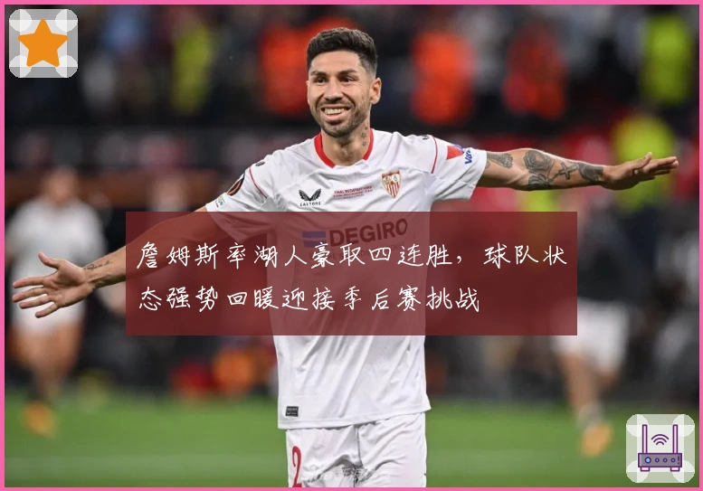 詹姆斯率湖人豪取四连胜，球队状态强势回暖迎接季后赛挑战