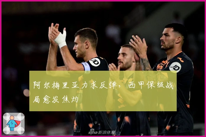 阿尔梅里亚力求反弹，西甲保级战局愈发焦灼