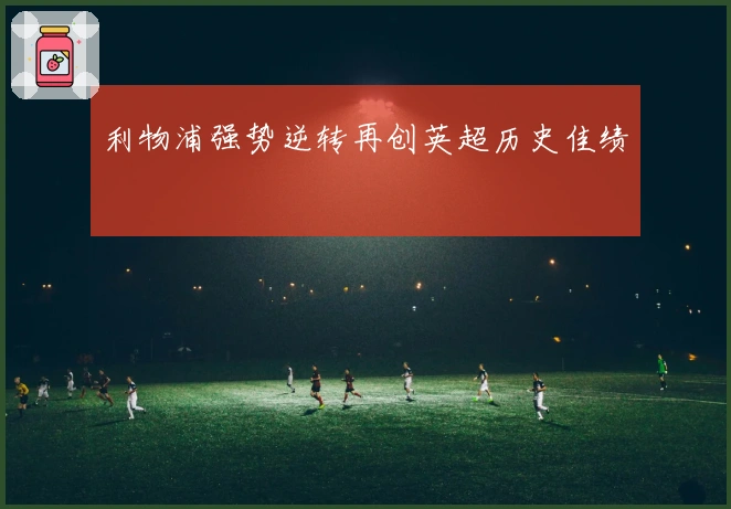 利物浦强势逆转再创英超历史佳绩