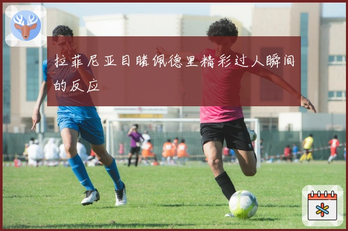 拉菲尼亚目睹佩德里精彩过人瞬间的反应