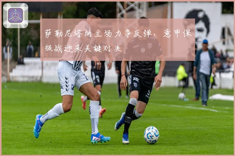 萨勒尼塔纳主场力争反弹，意甲保级战迎来关键对决