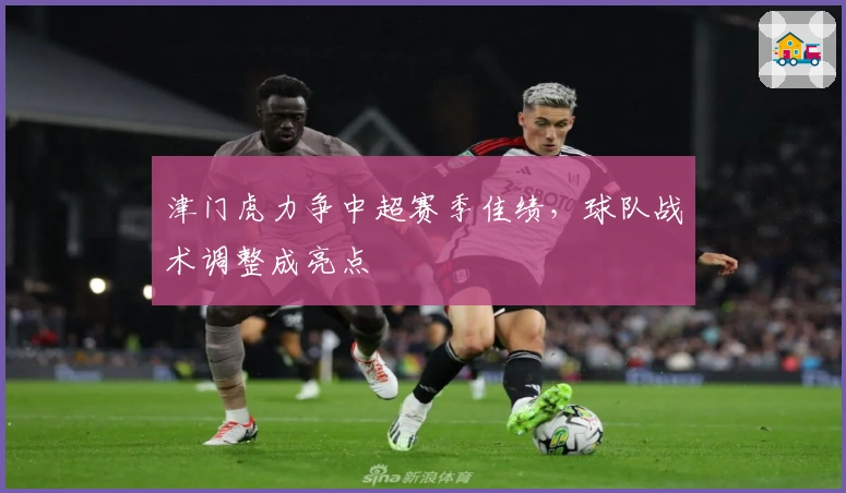 津门虎力争中超赛季佳绩，球队战术调整成亮点