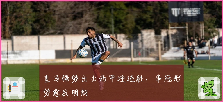 皇马强势出击西甲迎连胜，争冠形势愈发明朗