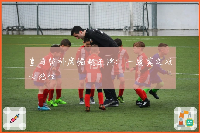 皇马替补席崛起王牌:一战奠定核心地位