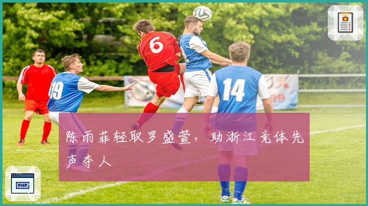 陈雨菲轻取罗盛萱，助浙江竞体先声夺人