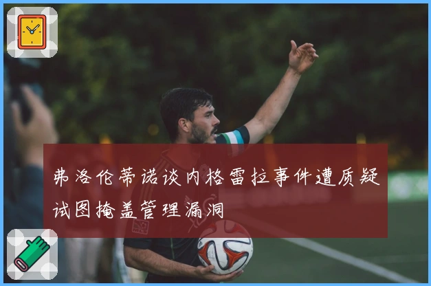 弗洛伦蒂诺谈内格雷拉事件遭质疑试图掩盖管理漏洞