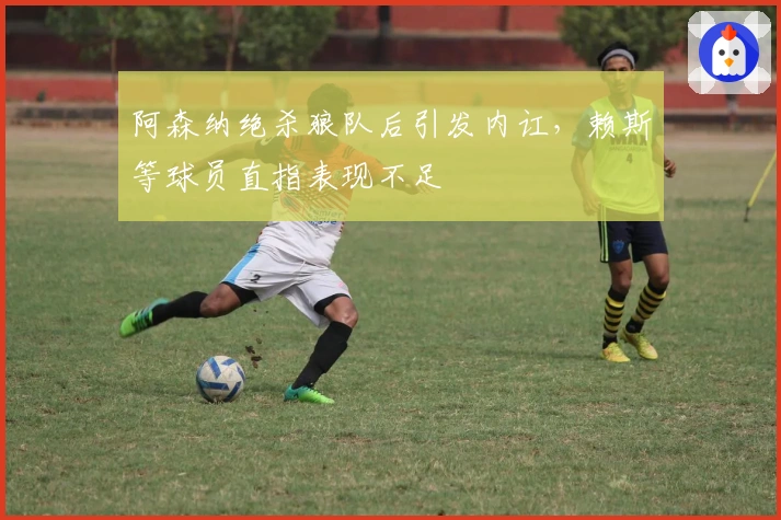 阿森纳绝杀狼队后引发内讧,赖斯等球员直指表现不足